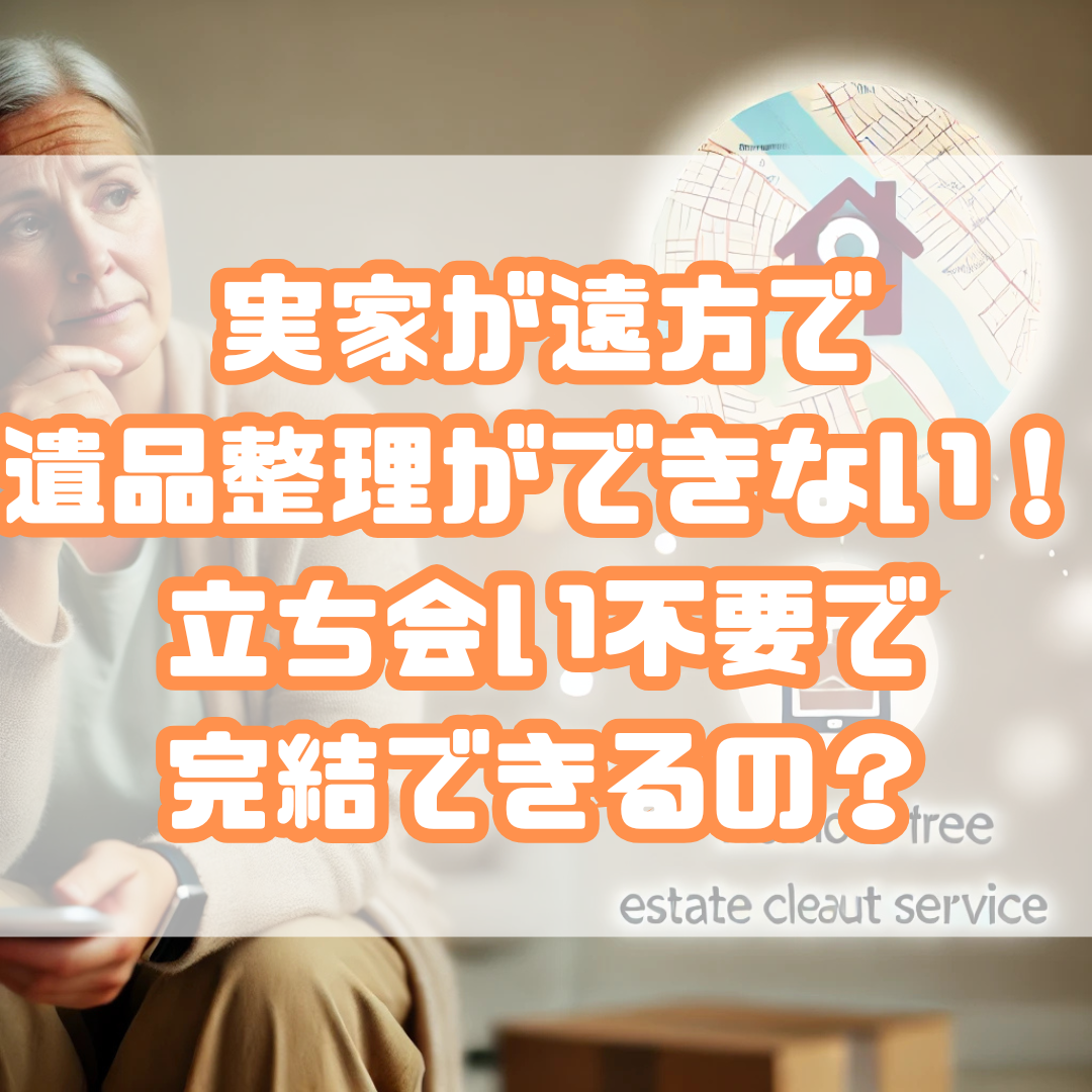 実家が遠方で遺品整理ができない！立ち会い不要で完結できるの？